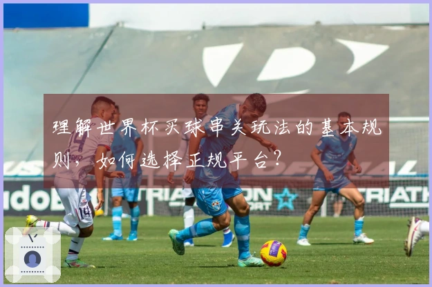 理解世界杯买球串关玩法的基本规则，如何选择正规平台？