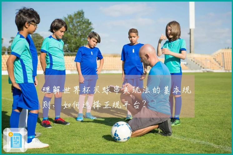 理解世界杯买球串关玩法的基本规则，如何选择正规平台？