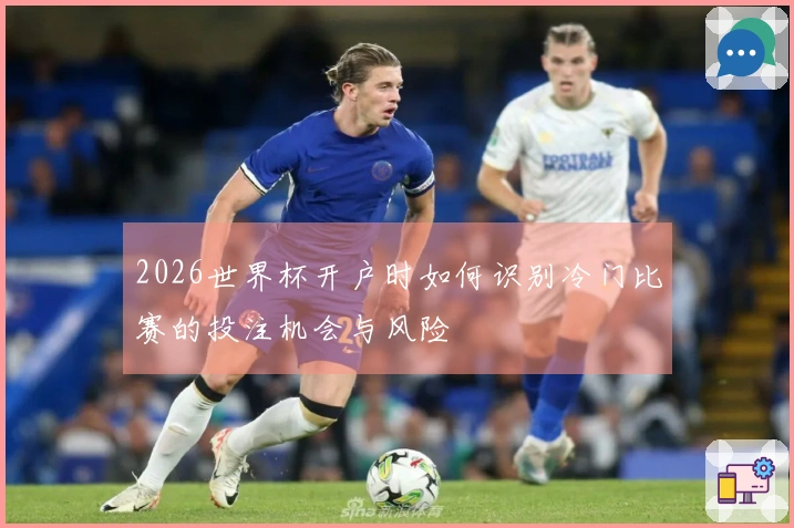 2026世界杯开户时如何识别冷门比赛的投注机会与风险