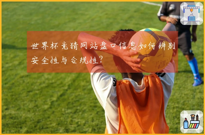 世界杯竞猜网站盘口信息如何辨别安全性与合规性？