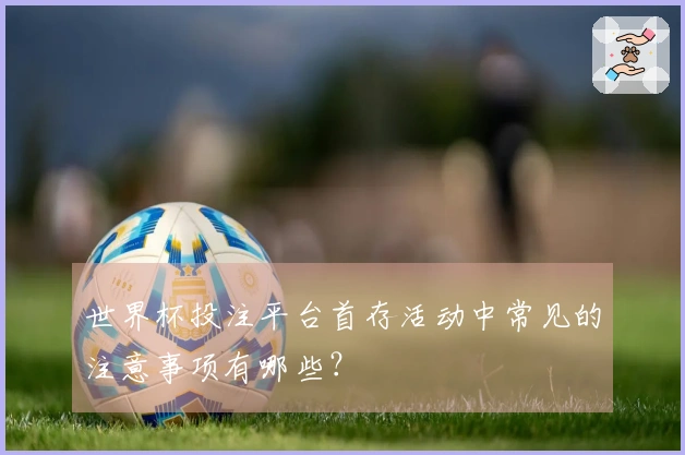世界杯投注平台首存活动中常见的注意事项有哪些?