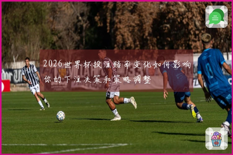 2026世界杯投注赔率变化如何影响你的下注决策和策略调整