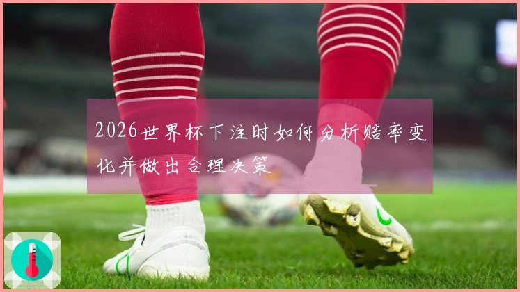 2026世界杯下注时如何分析赔率变化并做出合理决策
