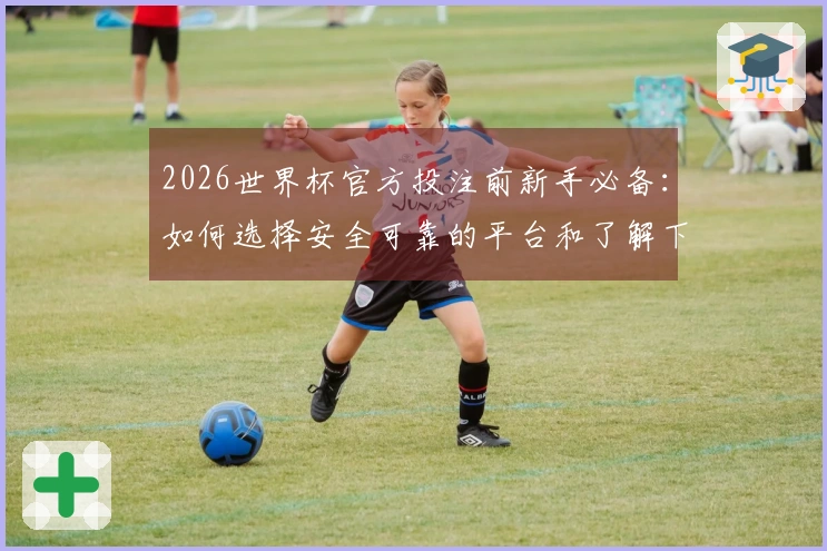 2026世界杯官方投注前新手必备：如何选择安全可靠的平台和了解下注规则