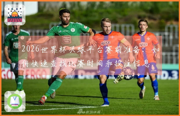 2026世界杯买球平台赛前准备：如何快速查找比赛时间和投注信息