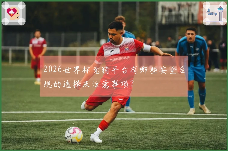2026世界杯竞猜平台有哪些安全合规的选择及注意事项？