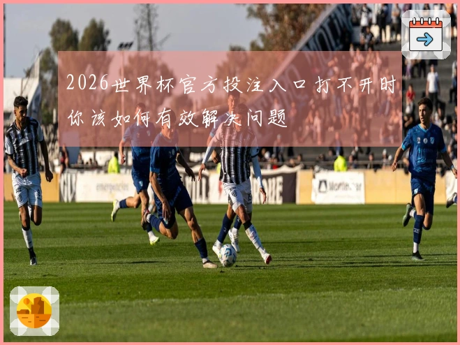 2026世界杯官方投注入口打不开时你该如何有效解决问题