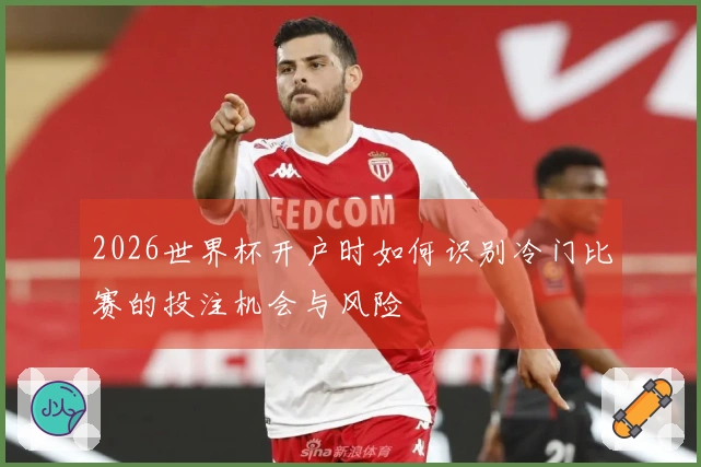 2026世界杯开户时如何识别冷门比赛的投注机会与风险