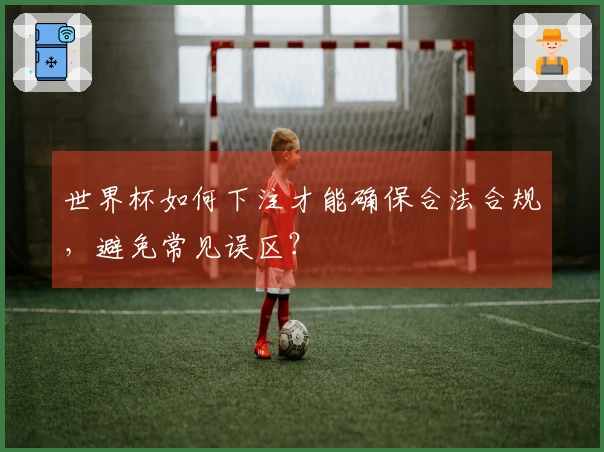 世界杯如何下注才能确保合法合规，避免常见误区？