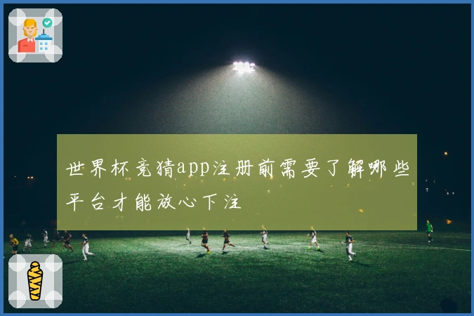 世界杯竞猜app注册前需要了解哪些平台才能放心下注