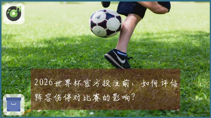 2026世界杯官方投注前，如何评估阵容伤停对比赛的影响？