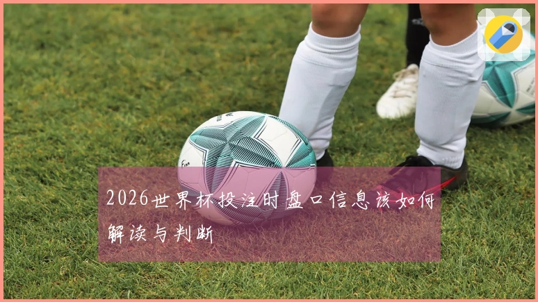 2026世界杯投注时盘口信息该如何解读与判断