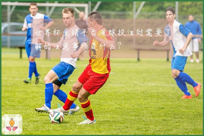 世界杯竞猜平台滚球投注时需要了解的注意事项是什么？