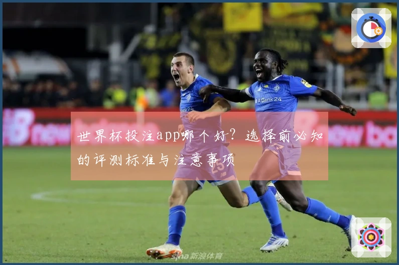 世界杯投注app哪个好？选择前必知的评测标准与注意事项