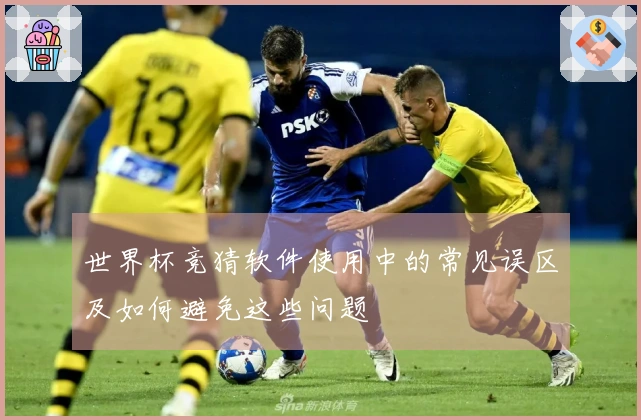 世界杯竞猜软件使用中的常见误区及如何避免这些问题
